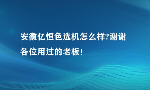 安徽亿恒色选机怎么样?谢谢各位用过的老板！