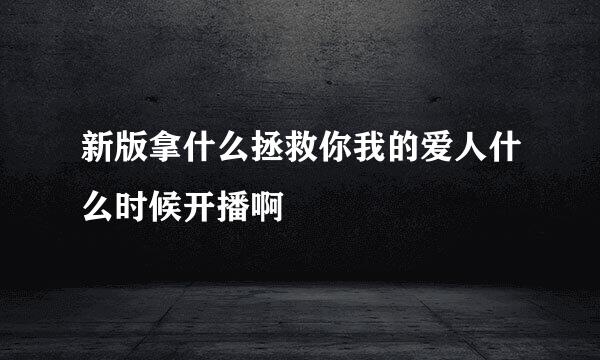 新版拿什么拯救你我的爱人什么时候开播啊