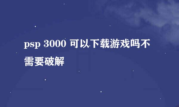 psp 3000 可以下载游戏吗不需要破解