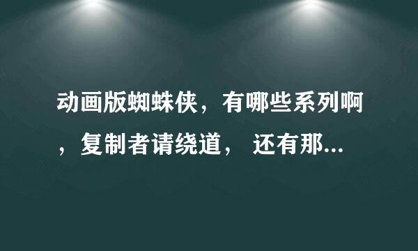 动画版蜘蛛侠，有哪些系列啊，复制者请绕道， 还有那些动画出现过蜘蛛侠