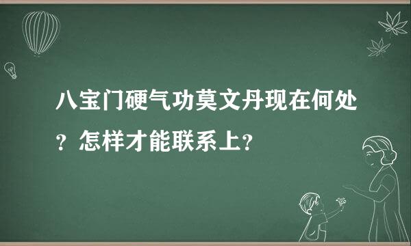 八宝门硬气功莫文丹现在何处？怎样才能联系上？