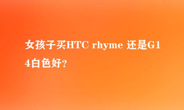 女孩子买HTC rhyme 还是G14白色好？