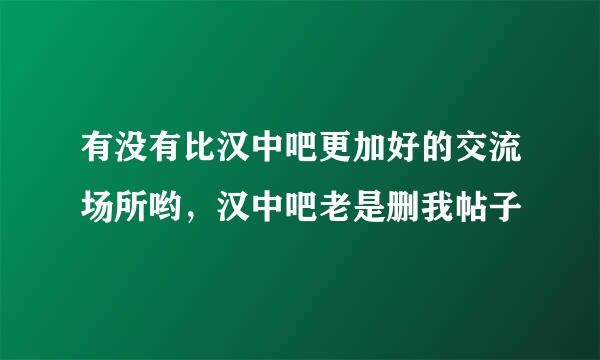 有没有比汉中吧更加好的交流场所哟，汉中吧老是删我帖子