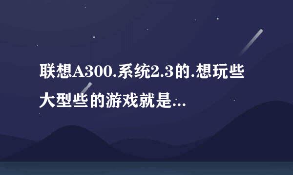 联想A300.系统2.3的.想玩些大型些的游戏就是安装不了