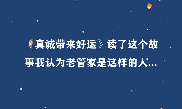 《真诚带来好运》读了这个故事我认为老管家是这样的人对主人什么对小男孩有什？