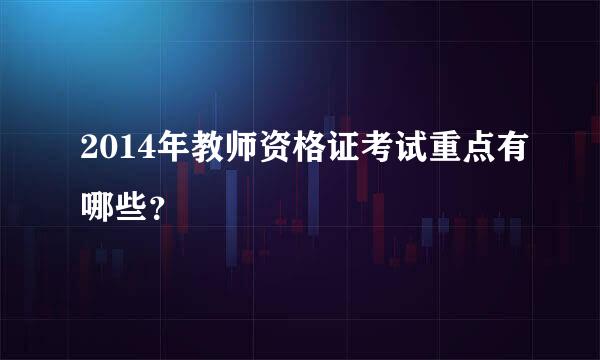 2014年教师资格证考试重点有哪些？