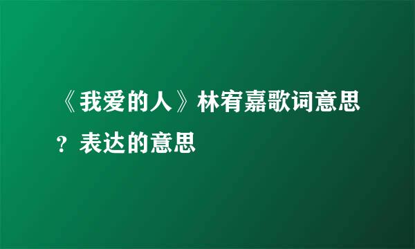 《我爱的人》林宥嘉歌词意思？表达的意思