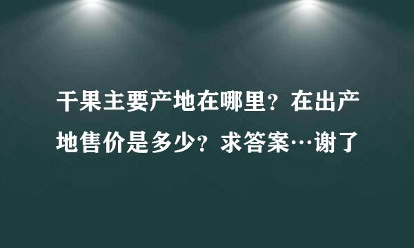 干果主要产地在哪里？在出产地售价是多少？求答案…谢了