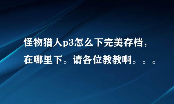 怪物猎人p3怎么下完美存档，在哪里下。请各位教教啊。。。