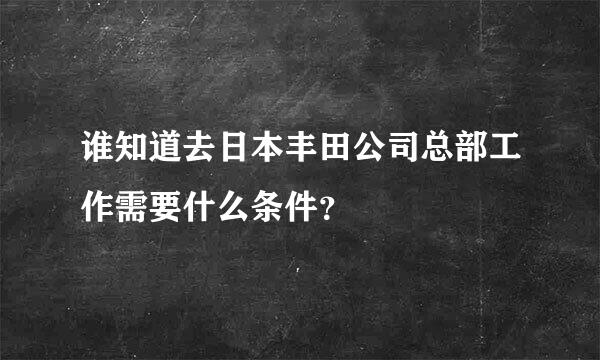 谁知道去日本丰田公司总部工作需要什么条件？