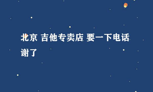 北京 吉他专卖店 要一下电话 谢了