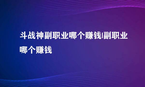 斗战神副职业哪个赚钱|副职业哪个赚钱