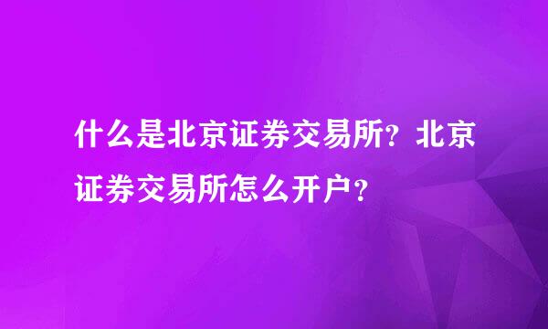 什么是北京证券交易所？北京证券交易所怎么开户？