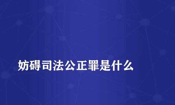 
妨碍司法公正罪是什么
