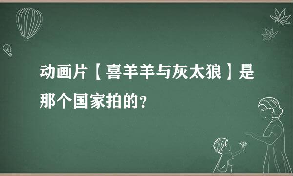 动画片【喜羊羊与灰太狼】是那个国家拍的？