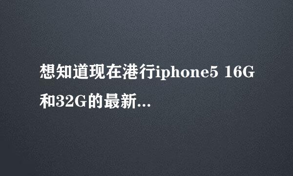 想知道现在港行iphone5 16G和32G的最新价格。一定要是最新的！谢谢