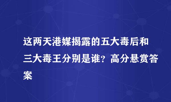 这两天港媒揭露的五大毒后和三大毒王分别是谁？高分悬赏答案