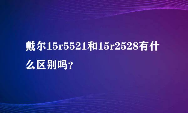 戴尔15r5521和15r2528有什么区别吗？