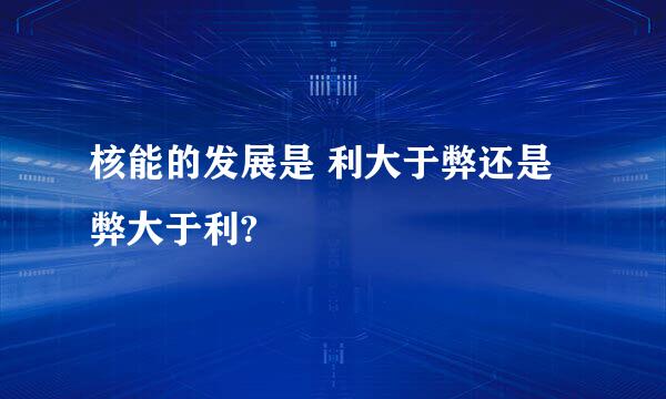 核能的发展是 利大于弊还是 弊大于利?