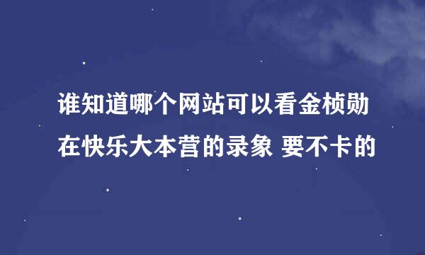 谁知道哪个网站可以看金桢勋在快乐大本营的录象 要不卡的