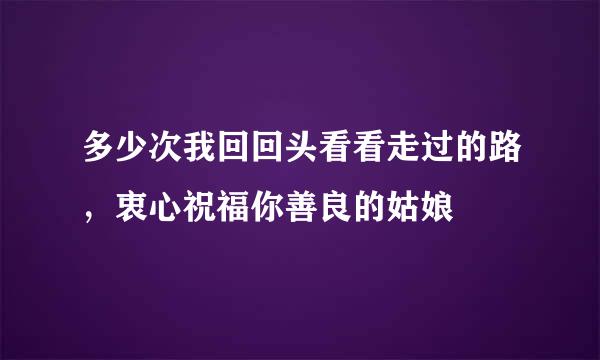 多少次我回回头看看走过的路，衷心祝福你善良的姑娘