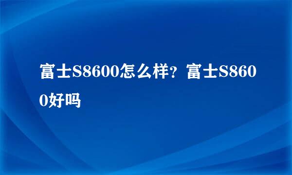 富士S8600怎么样？富士S8600好吗