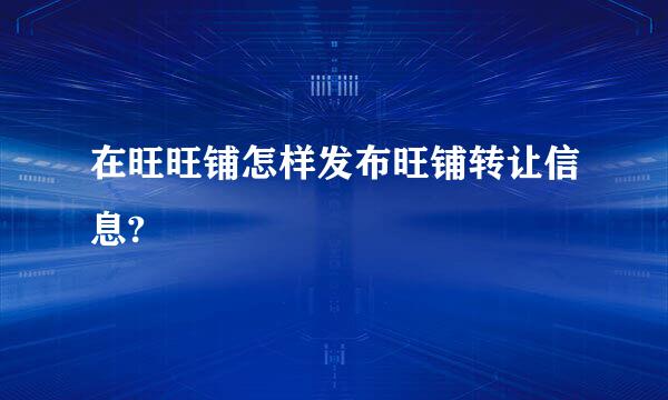 在旺旺铺怎样发布旺铺转让信息?