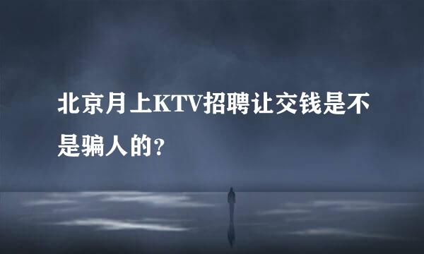 北京月上KTV招聘让交钱是不是骗人的？