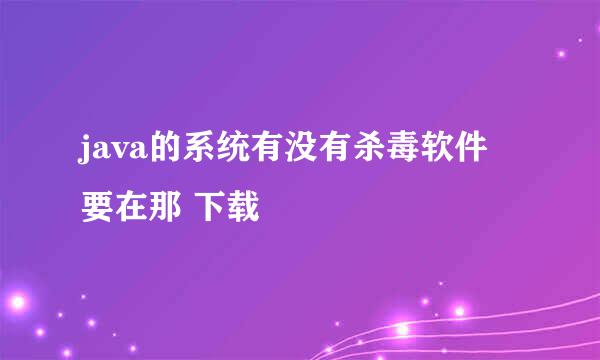 java的系统有没有杀毒软件 要在那 下载