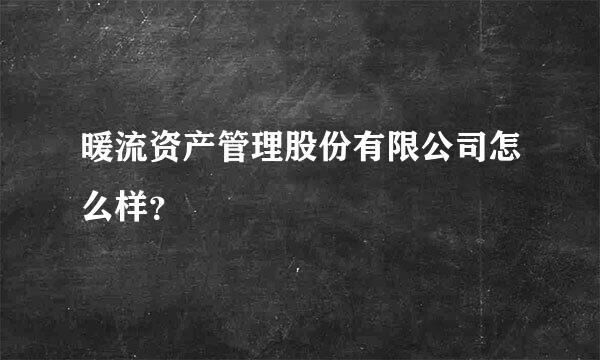 暖流资产管理股份有限公司怎么样？