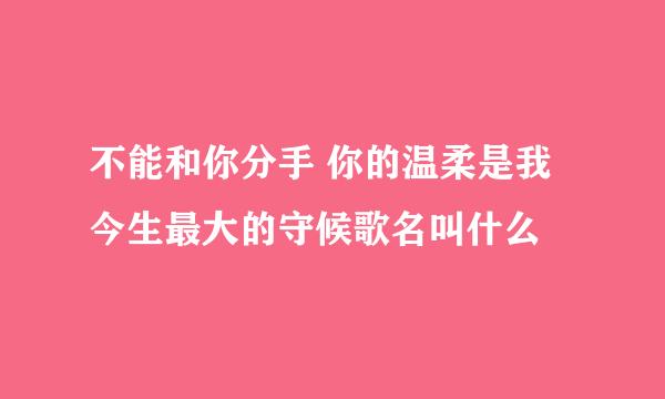 不能和你分手 你的温柔是我今生最大的守候歌名叫什么