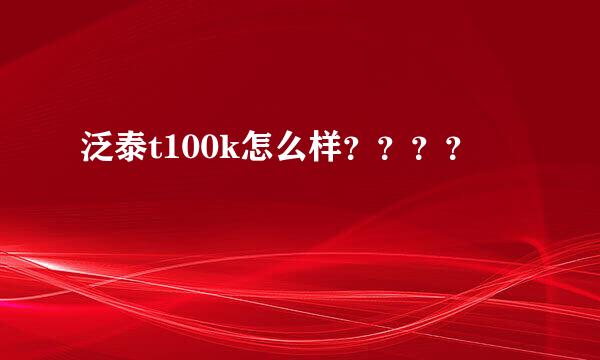 泛泰t100k怎么样？？？？