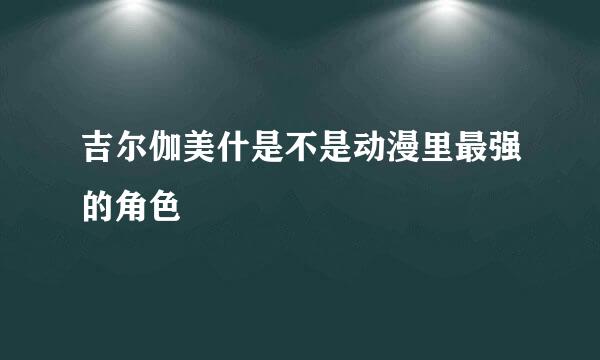 吉尔伽美什是不是动漫里最强的角色