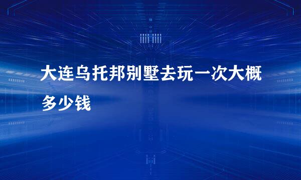 大连乌托邦别墅去玩一次大概多少钱