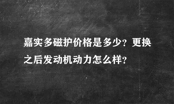 嘉实多磁护价格是多少？更换之后发动机动力怎么样？