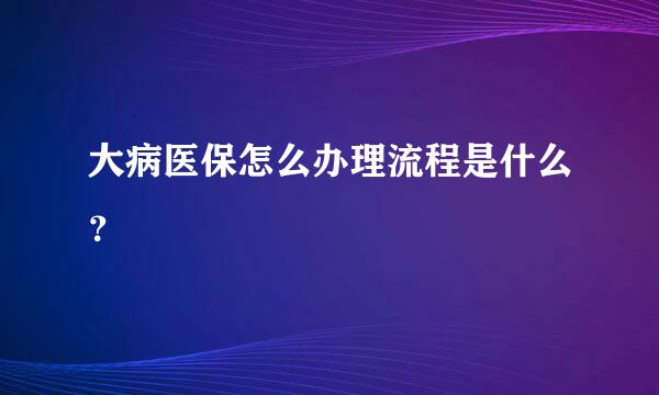 大病医保怎么办理流程是什么？