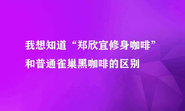 我想知道“郑欣宜修身咖啡”和普通雀巢黑咖啡的区别