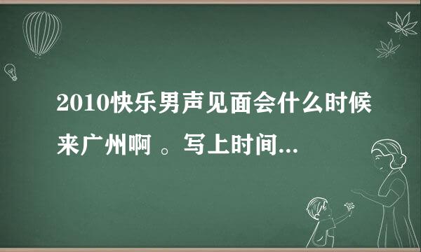 2010快乐男声见面会什么时候来广州啊 。写上时间 、地点 、最重要的是问票要不要钱啊 。