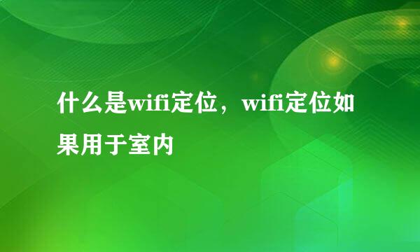 什么是wifi定位，wifi定位如果用于室内