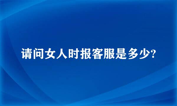 请问女人时报客服是多少?