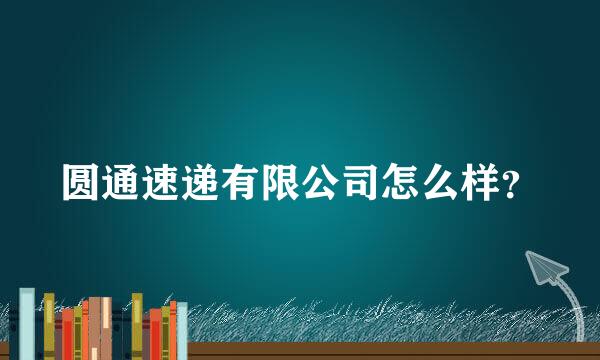 圆通速递有限公司怎么样？