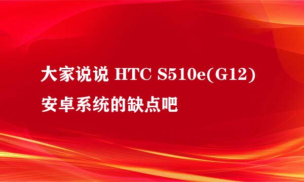 大家说说 HTC S510e(G12) 安卓系统的缺点吧