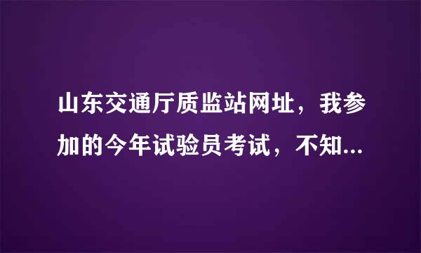 山东交通厅质监站网址，我参加的今年试验员考试，不知道我们省的成绩在哪查询，知道的说下，谢谢