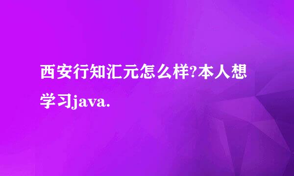 西安行知汇元怎么样?本人想学习java.