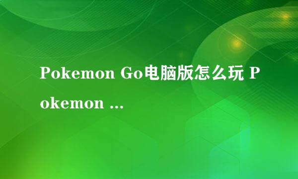 Pokemon Go电脑版怎么玩 Pokemon Go电脑版玩法攻略