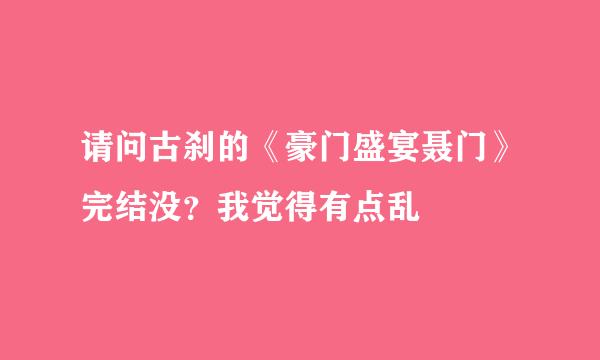 请问古刹的《豪门盛宴聂门》完结没？我觉得有点乱