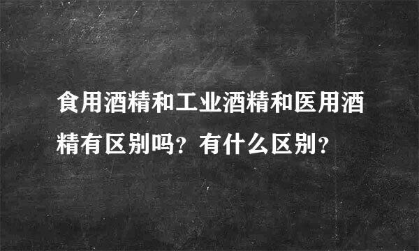 食用酒精和工业酒精和医用酒精有区别吗？有什么区别？