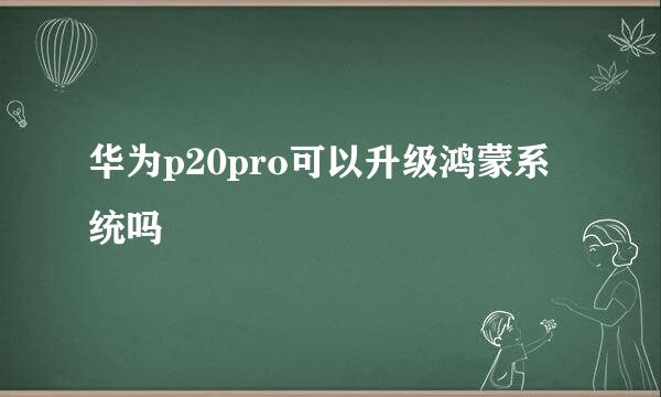 华为p20pro可以升级鸿蒙系统吗