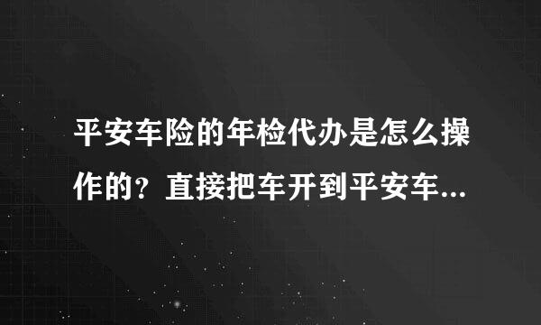 平安车险的年检代办是怎么操作的？直接把车开到平安车险就可以了吗？