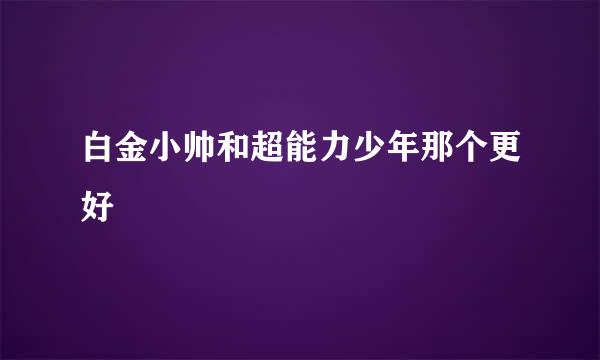 白金小帅和超能力少年那个更好